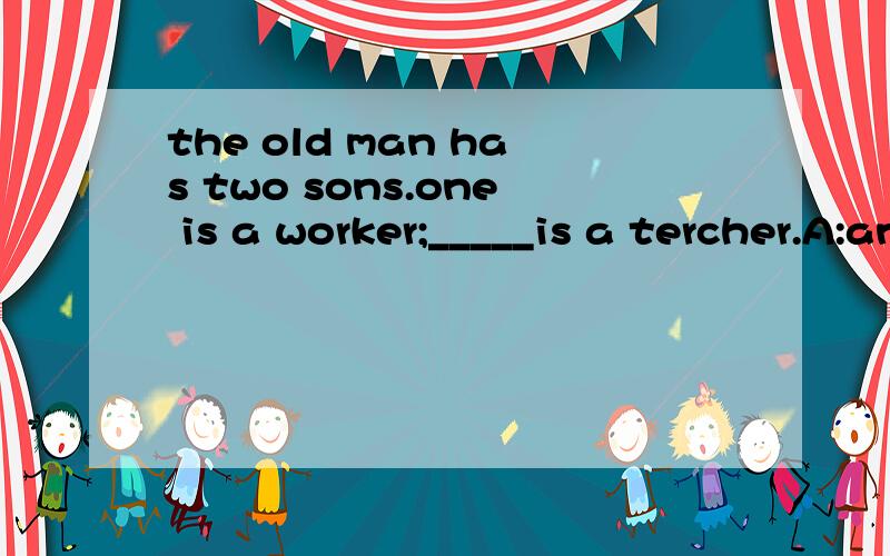 the old man has two sons.one is a worker;_____is a tercher.A:another B:other C:others D:the other