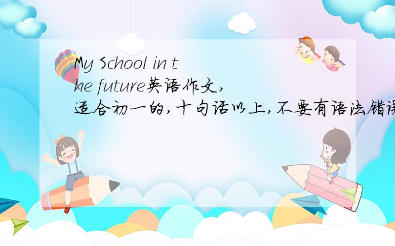 My School in the future英语作文,适合初一的,十句话以上,不要有语法错误,