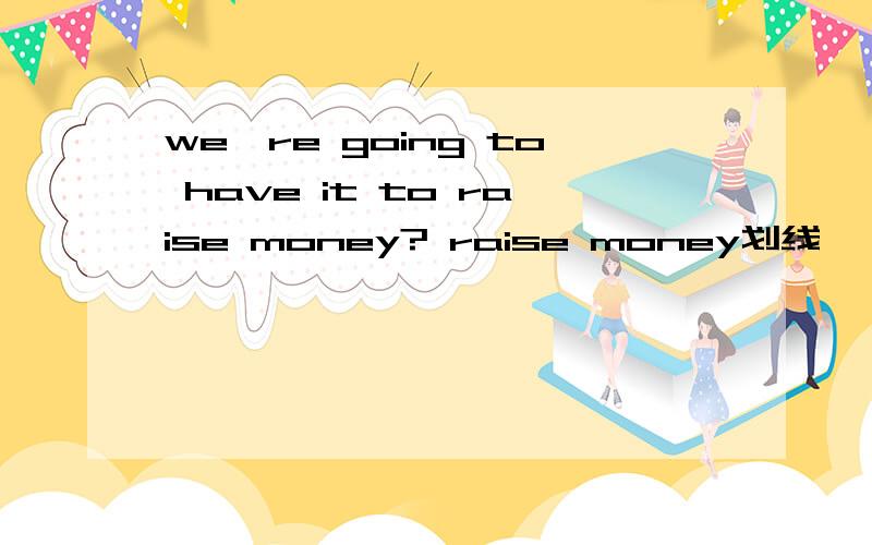 we're going to have it to raise money? raise money划线