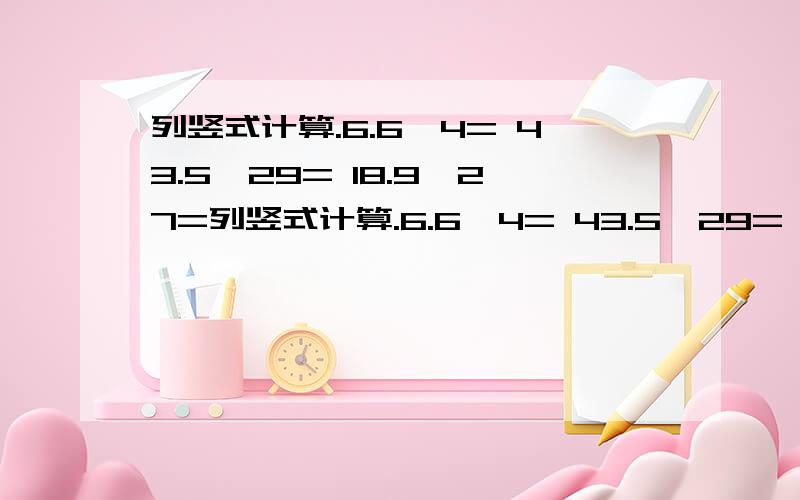 列竖式计算.6.6÷4= 43.5÷29= 18.9÷27=列竖式计算.6.6÷4= 43.5÷29= 18.9÷27= 1.35÷15=