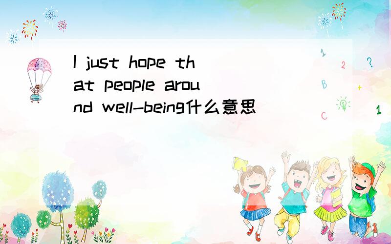 I just hope that people around well-being什么意思
