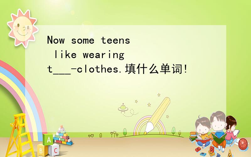 Now some teens like wearing t___-clothes.填什么单词!