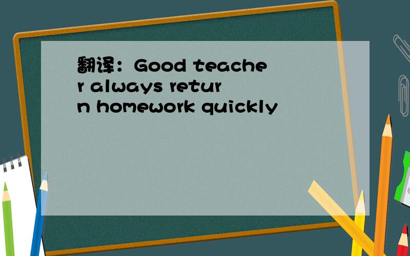 翻译：Good teacher always return homework quickly