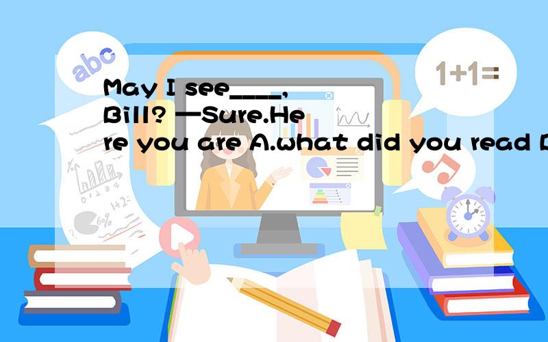 May I see____,Bill? —Sure.Here you are A.what did you read B.what you read C.what will you readD.you read what求答案及原因