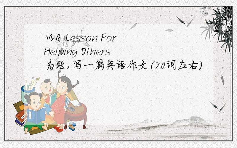 以A Lesson For Helping Others为题,写一篇英语作文（70词左右）