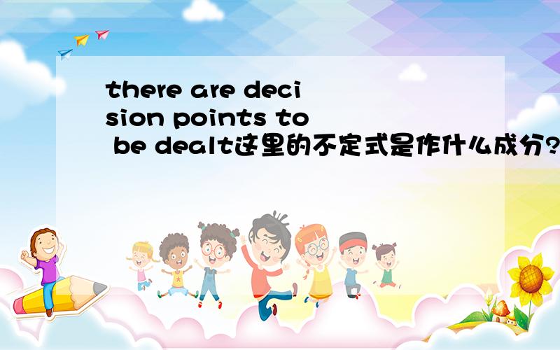 there are decision points to be dealt这里的不定式是作什么成分?补语还是状语