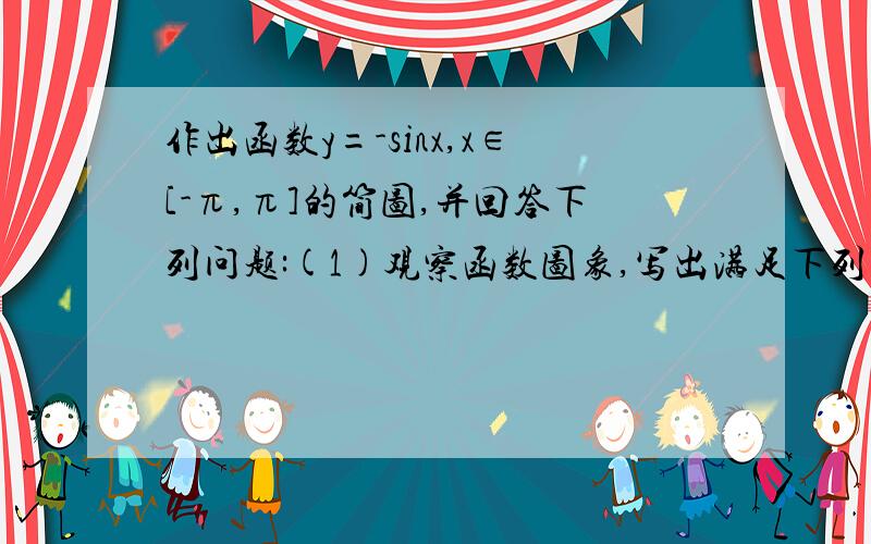 作出函数y=-sinx,x∈[-π,π]的简图,并回答下列问题:(1)观察函数图象,写出满足下列条件的x的区间:①sinx>0;②sinx