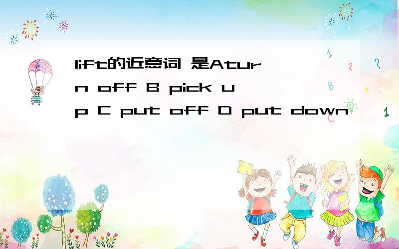 lift的近意词 是Aturn off B pick up C put off D put down