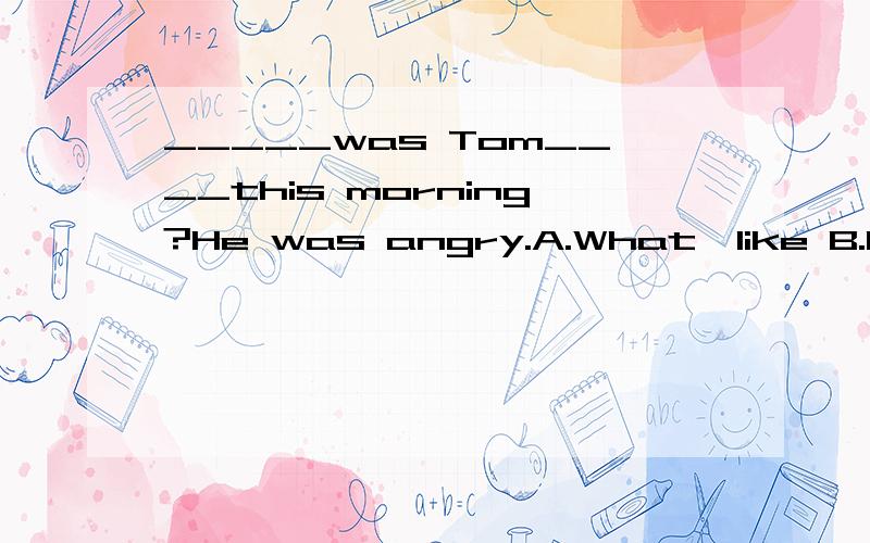 _____was Tom____this morning?He was angry.A.What,like B.How,like C.How./ D.Which,like 答案是A为什么是A呢