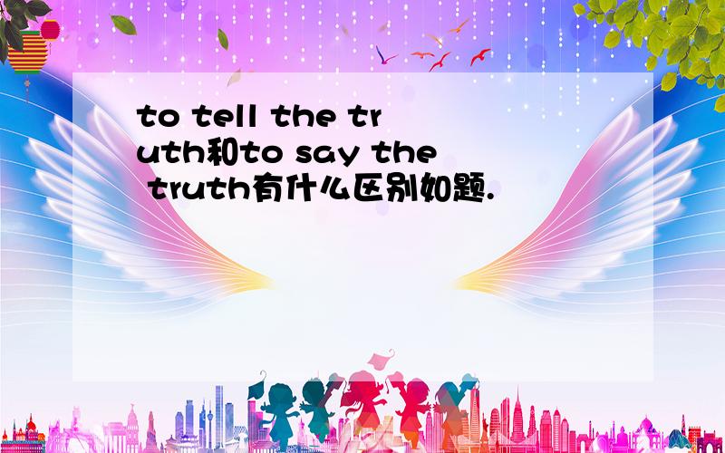 to tell the truth和to say the truth有什么区别如题.