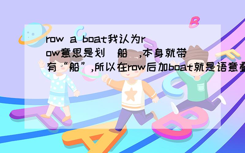 row a boat我认为row意思是划(船),本身就带有“船”,所以在row后加boat就是语意叠加,就该把“a boat”去掉