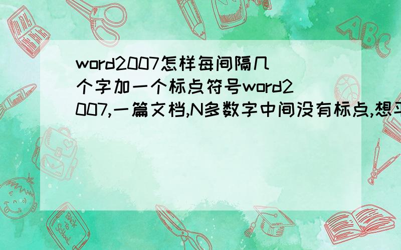 word2007怎样每间隔几个字加一个标点符号word2007,一篇文档,N多数字中间没有标点,想平均每间隔几个字之后加一个标点,如何操作.