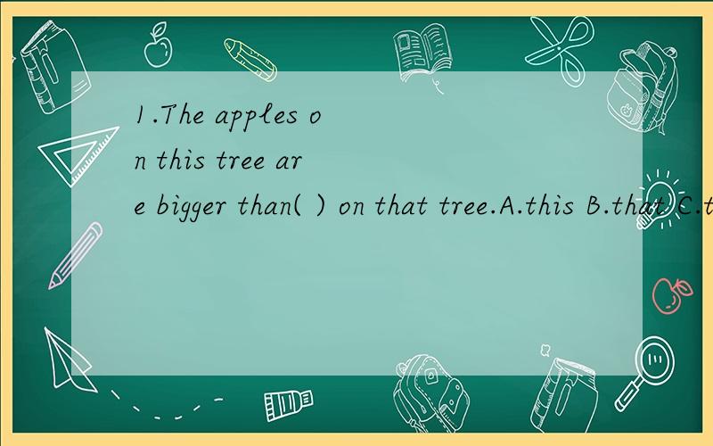 1.The apples on this tree are bigger than( ) on that tree.A.this B.that C.those D.ones大神们帮2.——Do you know the ( ) from Wuhan to Beijing?——l'm not sure.Maybe it's over 1,000 kilometers.