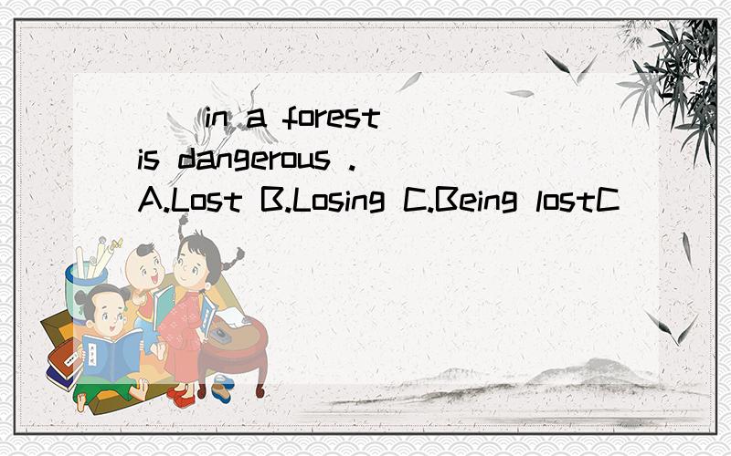 __in a forest is dangerous .A.Lost B.Losing C.Being lostC