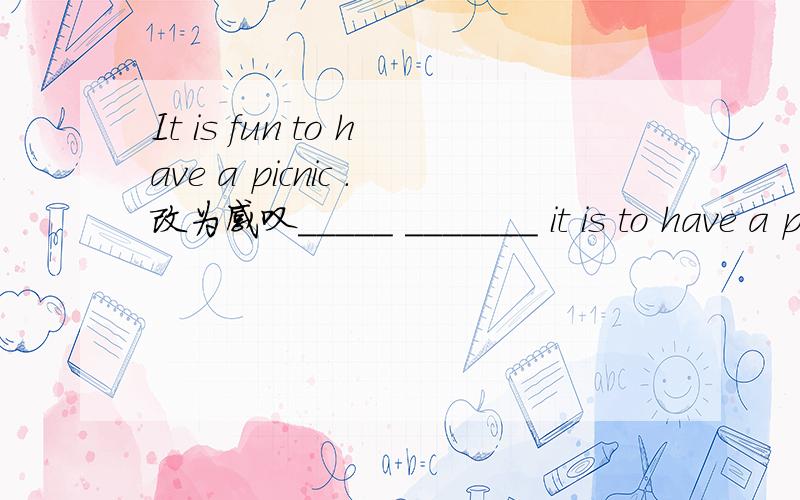 It is fun to have a picnic .改为感叹_____ _______ it is to have a picnic!