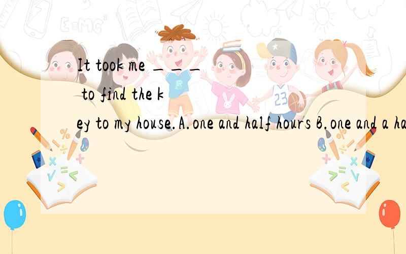 It took me ___ to find the key to my house.A.one and half hours B.one and a half hours.C.one and a half hourD.one and half hour 选B的原因是什么?