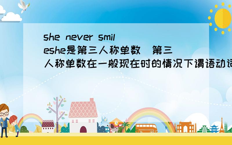 she never smileshe是第三人称单数（第三人称单数在一般现在时的情况下谓语动词要加s）,但是这里有一个never,是不是说明这不是一个经常发生的动作?smile要加s吗?为什么谢谢你Iszxbooker，麻烦详