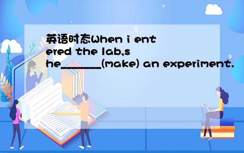 英语时态When i entered the lab,she_______(make) an experiment.