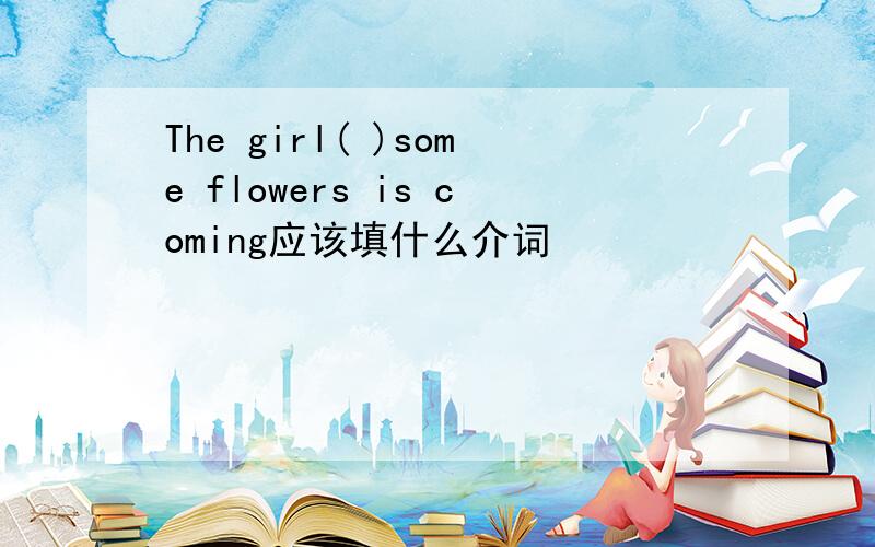 The girl( )some flowers is coming应该填什么介词