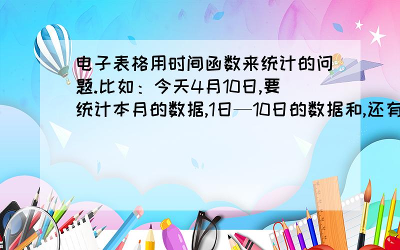 电子表格用时间函数来统计的问题.比如：今天4月10日,要统计本月的数据,1日—10日的数据和,还有本周的数据,（周一至周二）如何用函数实现?