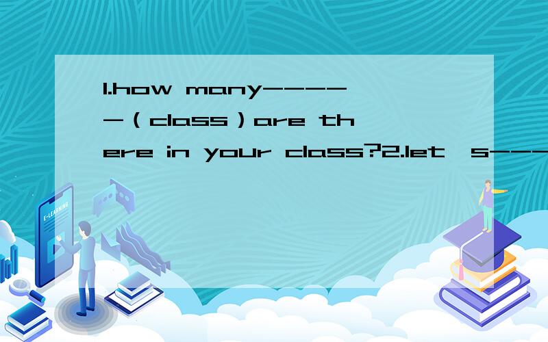 1.how many-----（class）are there in your class?2.let's-----（take)part in the sports meeting用所给单词的适当形式填空