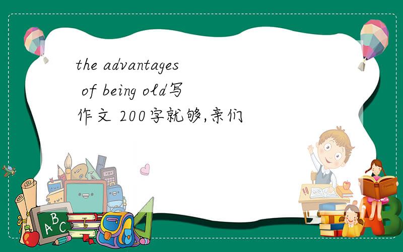 the advantages of being old写作文 200字就够,亲们