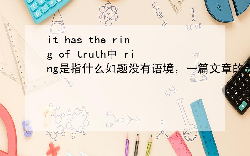 it has the ring of truth中 ring是指什么如题没有语境，一篇文章的开头 是翻译戒指吗？