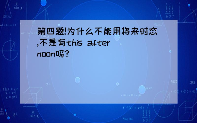 第四题!为什么不能用将来时态,不是有this afternoon吗?