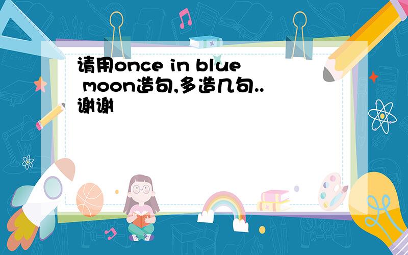 请用once in blue moon造句,多造几句..谢谢