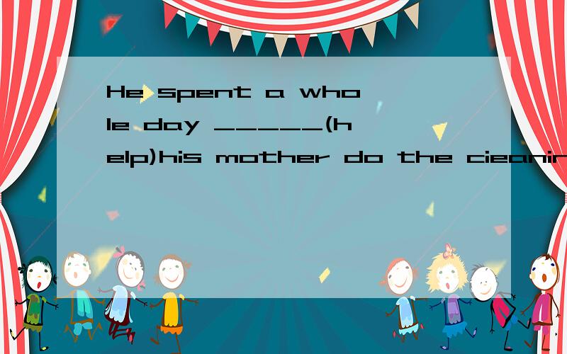 He spent a whole day _____(help)his mother do the cieaning.