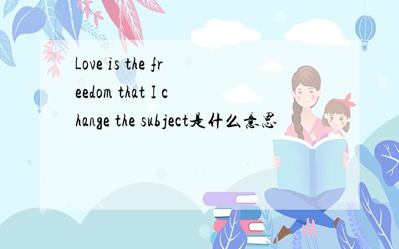 Love is the freedom that I change the subject是什么意思