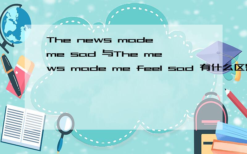 The news made me sad 与The mews made me feel sad 有什么区别?