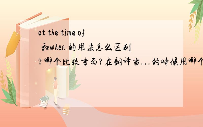 at the time of 和when 的用法怎么区别?哪个比较书面?在翻译当...的时候用哪个比较好（是产品使用类的翻译）?