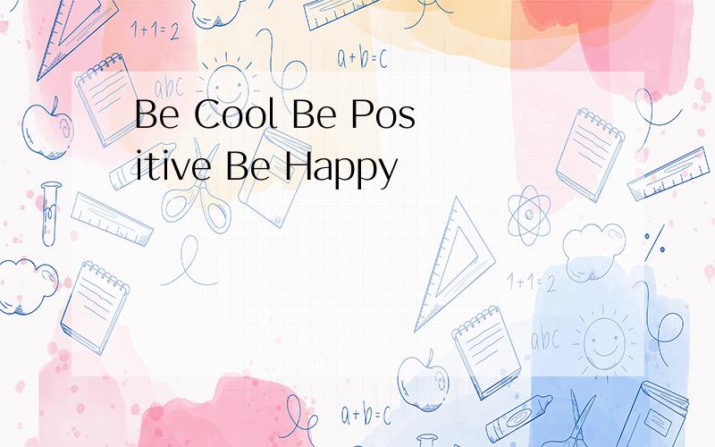 Be Cool Be Positive Be Happy
