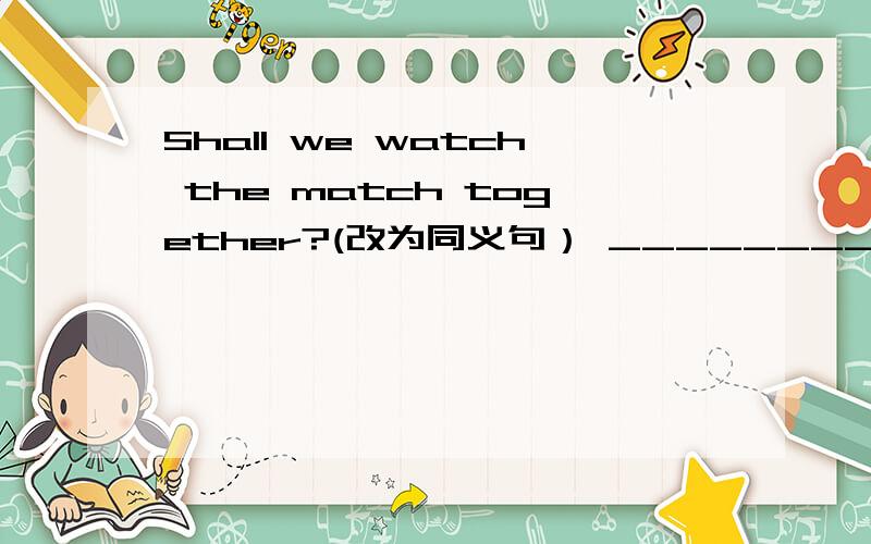 Shall we watch the match together?(改为同义句） _________you__________?