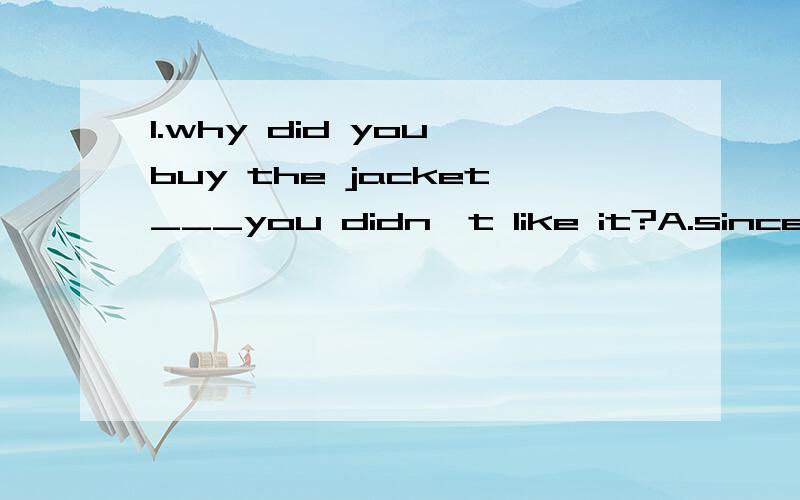 1.why did you buy the jacket___you didn't like it?A.since B.that C.which D./2.i___i would win the first prize of the competition.A.wish B.hope C.think D.believe3.Tom hasn't phoned us for a long time what do you suppose___to him.A.was happening B.to h