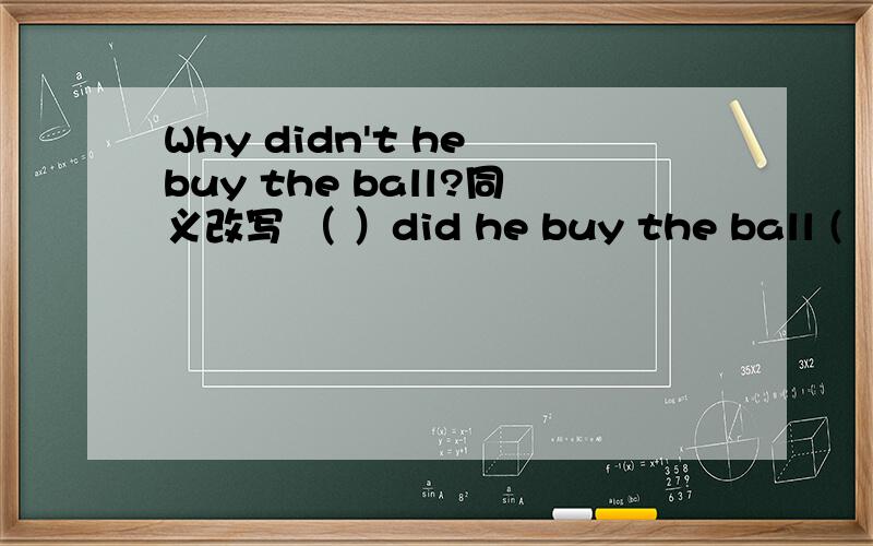 Why didn't he buy the ball?同义改写 （ ）did he buy the ball (