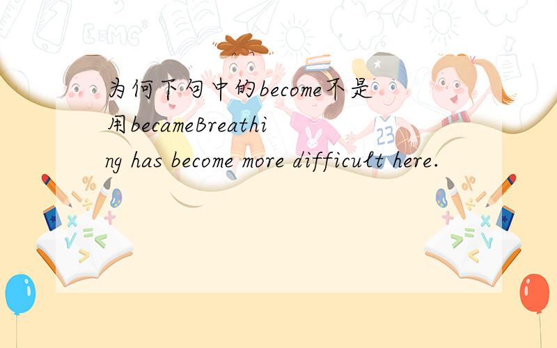 为何下句中的become不是用becameBreathing has become more difficult here.