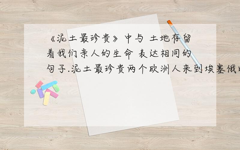 《泥土最珍贵》中与 土地存留着我们亲人的生命 表达相同的句子.泥土最珍贵两个欧洲人来到埃塞俄比亚.他们到处奔走,绘制地图.欧洲人工作结束了.埃塞俄比亚的皇帝在皇宫宴请他们,并赠