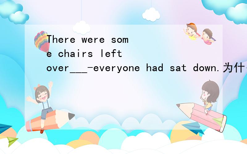 There were some chairs left over___-everyone had sat down.为什么不能选B?There were some chairs left over___-everyone had sat down.A.when B.until C.that D.where如题.求答.为什么不能用until.直到大家都坐下以后,还有一些座位