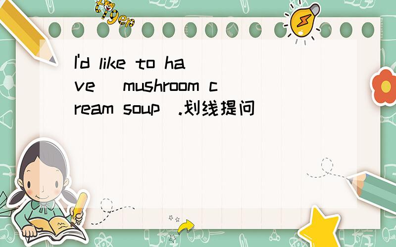 I'd like to have( mushroom cream soup).划线提问