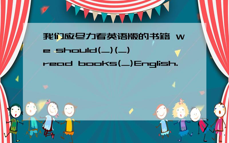 我们应尽力看英语版的书籍 We should(_)(_)read books(_)English.