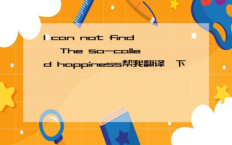 I can not find ,The so-called happiness帮我翻译一下