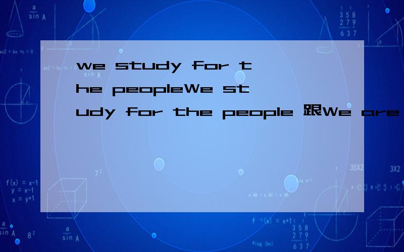 we study for the peopleWe study for the people 跟We are study for the people是通用的吗?可以加are,还是不能加are?小题为之困惑的问题已经迎刃而解，还有一个问题先把分给你们吧