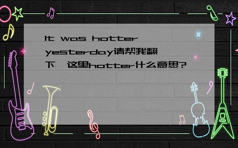 It was hotter yesterday请帮我翻一下,这里hotter什么意思?