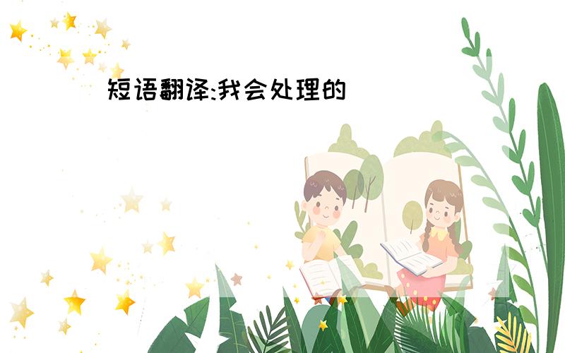 短语翻译:我会处理的