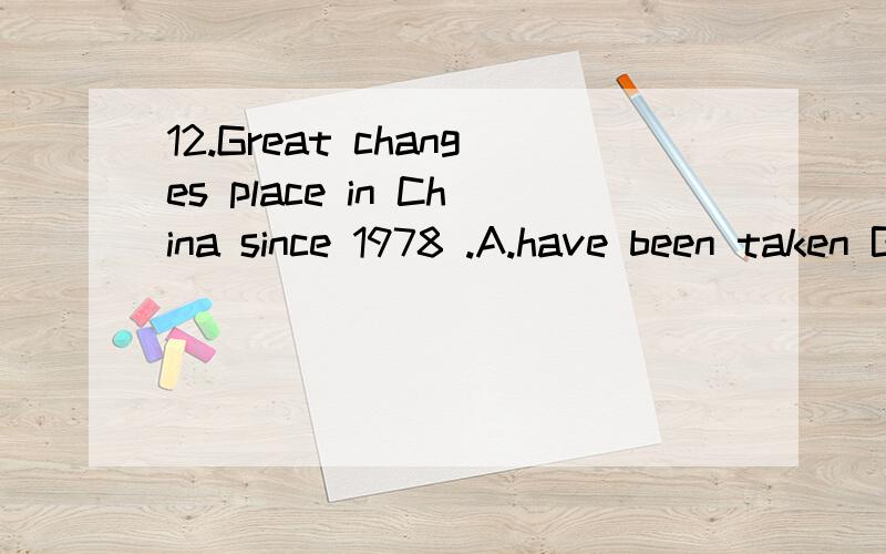 12.Great changes place in China since 1978 .A.have been taken B.have taken C.has been taken D.took 选哪个,