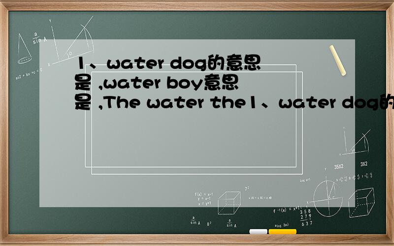 1、water dog的意思是 ,water boy意思是 ,The water the1、water dog的意思是 ,water boy意思是 ,The water the stones意思是 water trees意思是 ,in low water意思是 ,in deep water意思是 .2、Which is the longest poem（诗）-a son