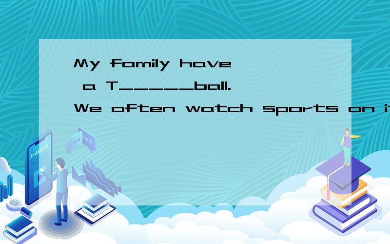 My family have a T_____ball.We often watch sports on it.T_____是一个单词