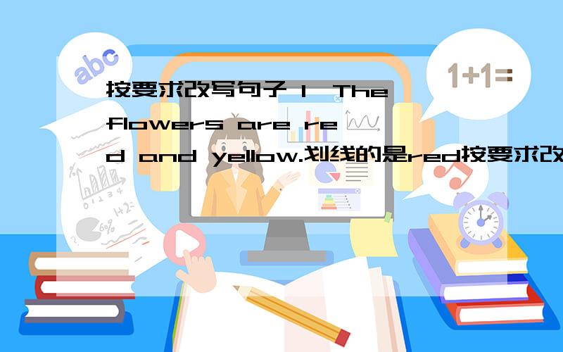 按要求改写句子 1、The flowers are red and yellow.划线的是red按要求改写句子1、The flowers are red and yellow.划线的是red and yellow问：1、否定句2The plant has some green leaves.划线的是some green leaves.问：1、划